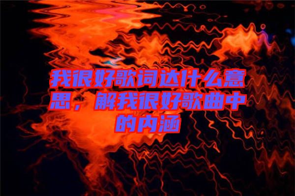 我很好歌詞達什么意思,解我很好歌曲中的內(nèi)涵