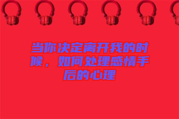 當你決定離開我的時候,如何處理感情手后的心理