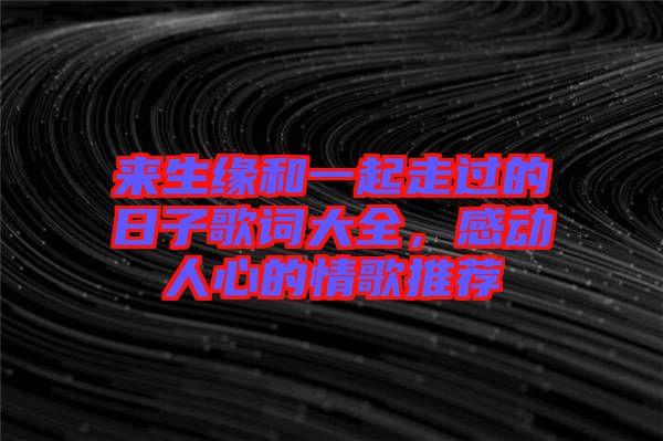 來生緣和一起走過的日子歌詞大全,感動人心的情歌推薦