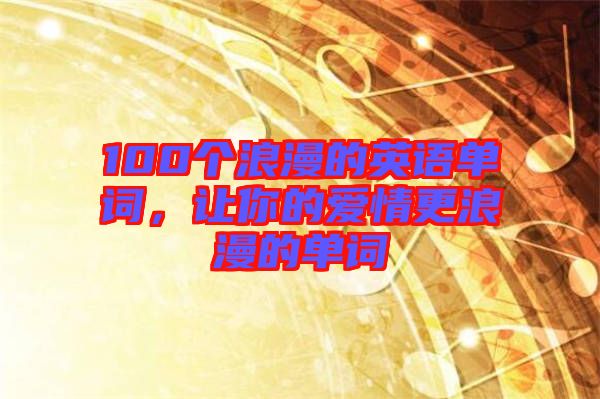 100個浪漫的英語單詞,讓你的愛情更浪漫的單詞