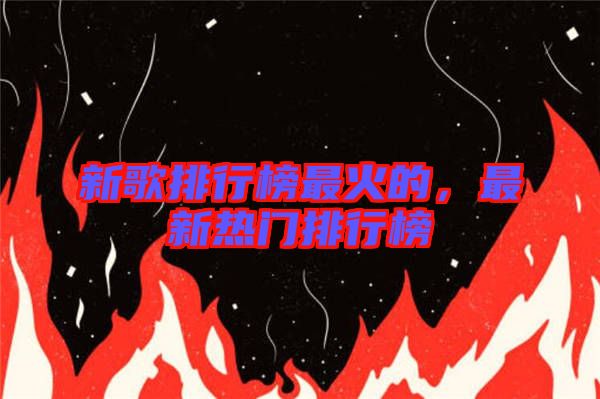 新歌排行榜最火的,最新熱門排行榜