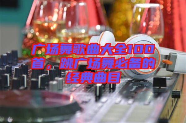 廣場舞歌曲大全100首,跳廣場舞必備的經典曲目