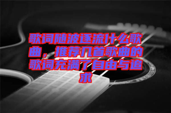 歌詞隨波逐流什么歌曲，推薦幾首歌曲的歌詞充滿了自由與追求