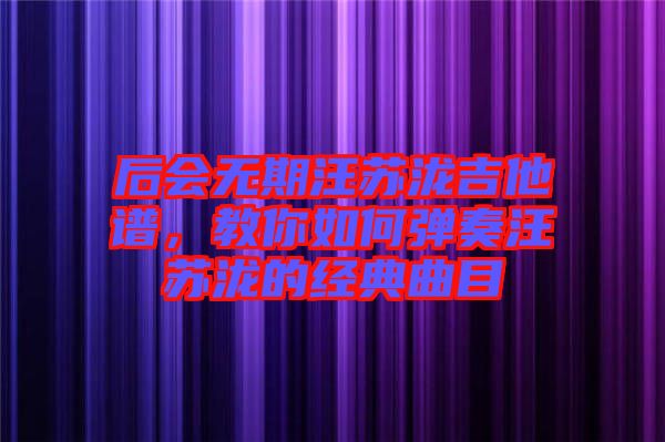 后會無期汪蘇瀧吉他譜,教你如何彈奏汪蘇瀧的經典曲目