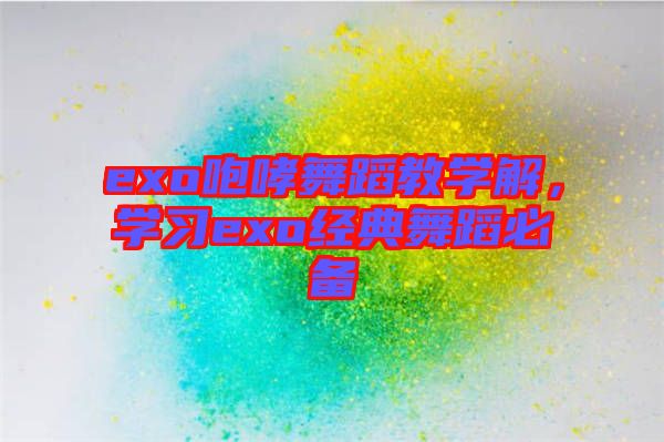 exo咆哮舞蹈教學解，學習exo經典舞蹈必備