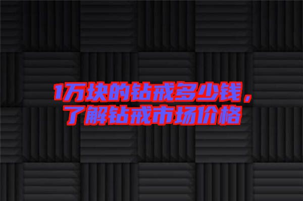 1萬塊的鉆戒多少錢,了解鉆戒市場價格