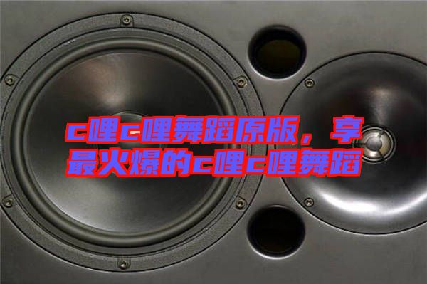 c哩c哩舞蹈原版,享最火爆的c哩c哩舞蹈