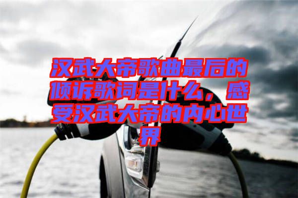 漢武大帝歌曲最后的傾訴歌詞是什么,感受漢武大帝的內心世界