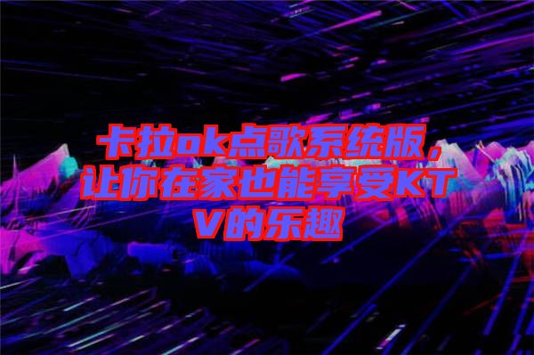 卡拉ok點歌系統(tǒng)版,讓你在家也能享受KTV的樂趣