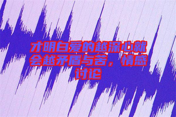 才明白愛的越深心就會越矛盾與苦,情感討論