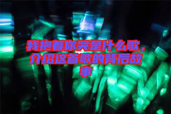 我抱著你哭是什么歌，介紹這首歌的背后故事