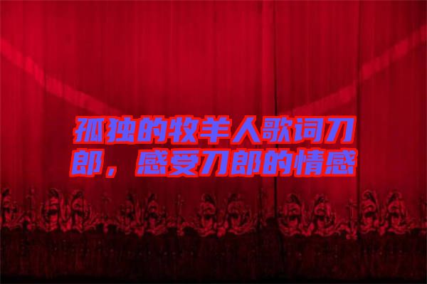 孤獨的牧羊人歌詞刀郎，感受刀郎的情感