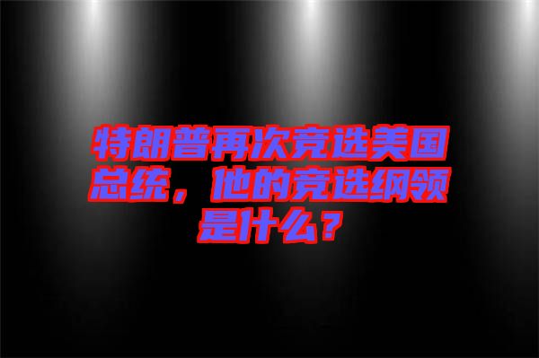 特朗普再次競選美國總統,他的競選綱領是什么?