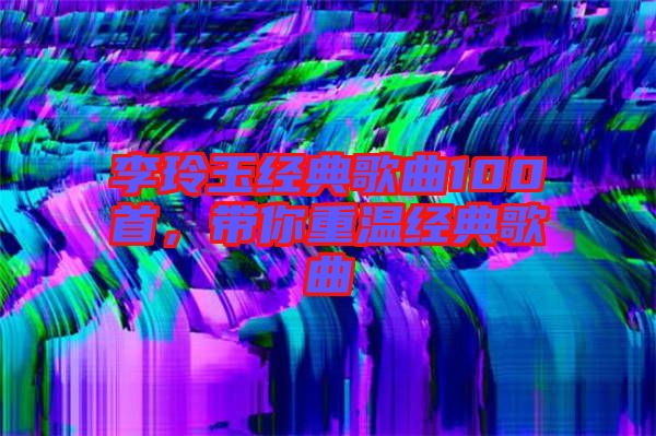 李玲玉經典歌曲100首,帶你重溫經典歌曲