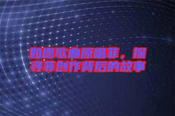如愿歌曲原唱菲,探尋菲創作背后的故事