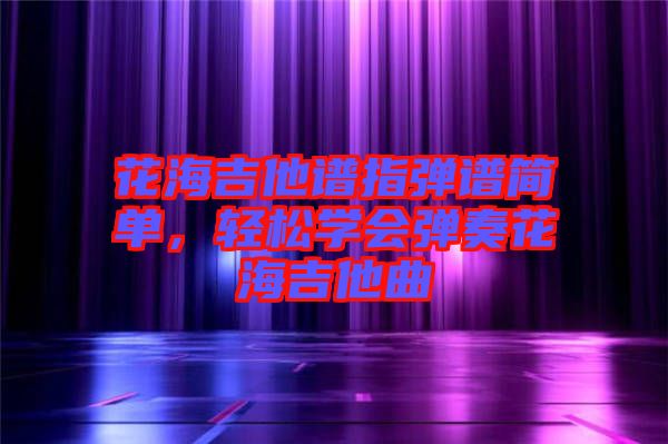 花海吉他譜指彈譜簡單，輕松學會彈奏花海吉他曲