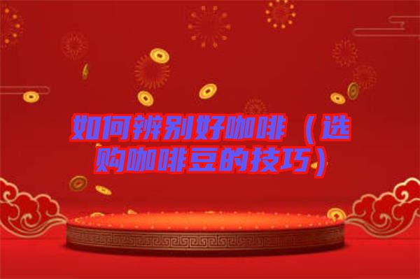 如何辨別好咖啡(選購咖啡豆的技巧)