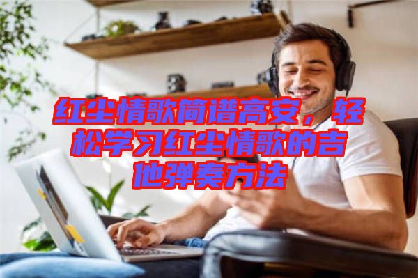 紅塵情歌簡譜高安,輕松學習紅塵情歌的吉他彈奏方法