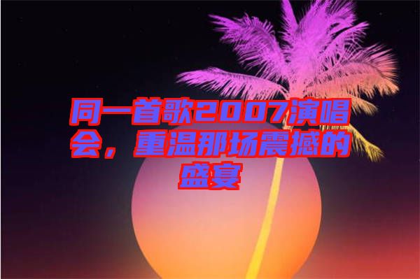 同一首歌2007演唱會,重溫那場震撼的盛宴