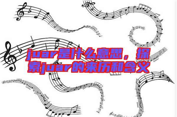 juar是什么意思，探索juar的來歷和含義