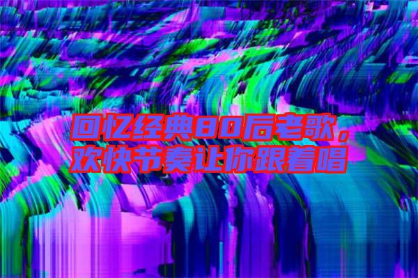 回憶經典80后老歌,歡快節(jié)奏讓你跟著唱