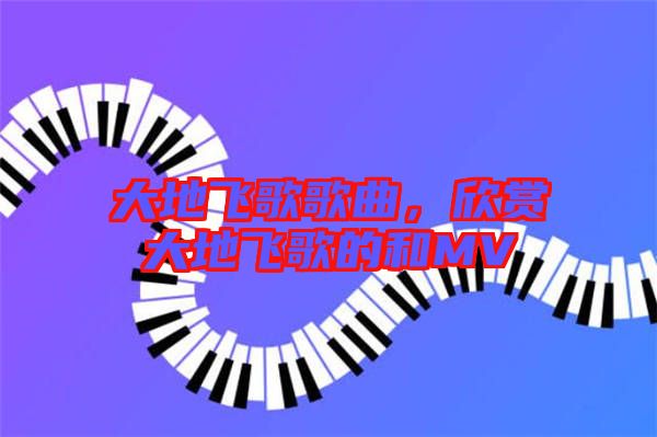 大地飛歌歌曲,欣賞大地飛歌的和MV