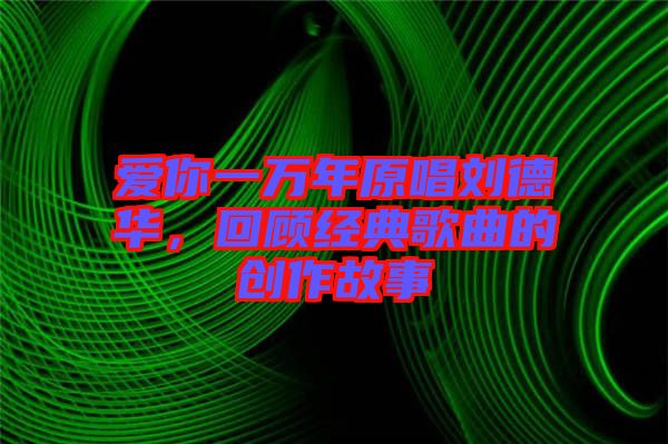 愛你一萬年原唱劉德華,回顧經典歌曲的創作故事
