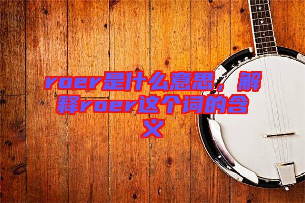 roer是什么意思,解釋roer這個詞的含義