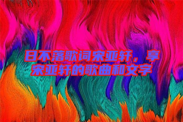 日不落歌詞宋亞軒，享宋亞軒的歌曲和文字