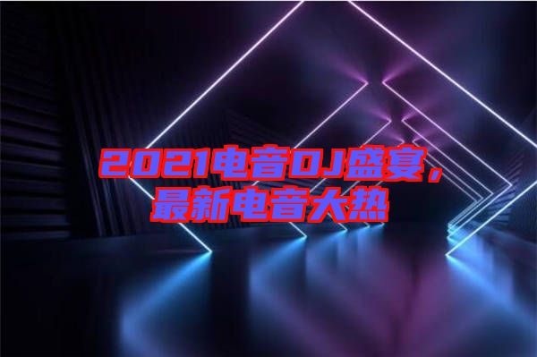 2021電音DJ盛宴，最新電音大熱