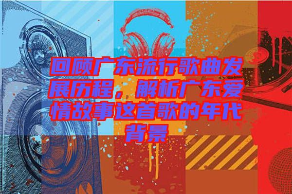回顧廣東流行歌曲發展歷程,解析廣東愛情故事這首歌的年代背景