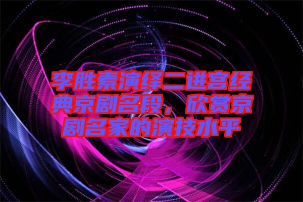 李勝素演繹二進(jìn)宮經(jīng)典京劇名段,欣賞京劇名家的演技水平