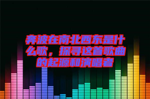 奔波在南北西東是什么歌，探尋這首歌曲的起源和演唱者
