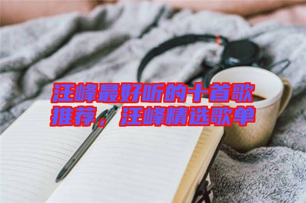 汪峰最好聽的十首歌推薦，汪峰精選歌單