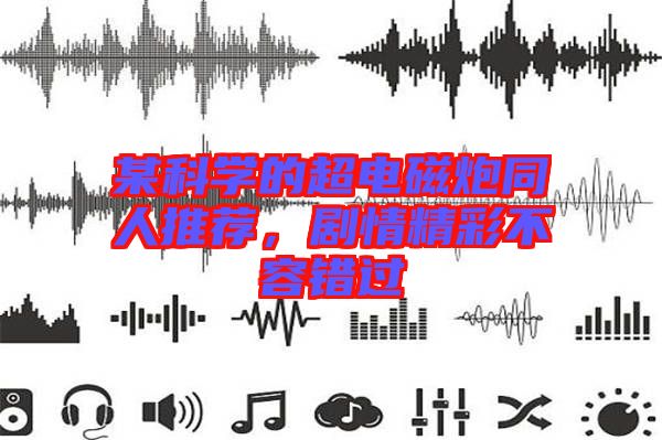 某科學(xué)的超電磁炮同人推薦,劇情精彩不容錯(cuò)過