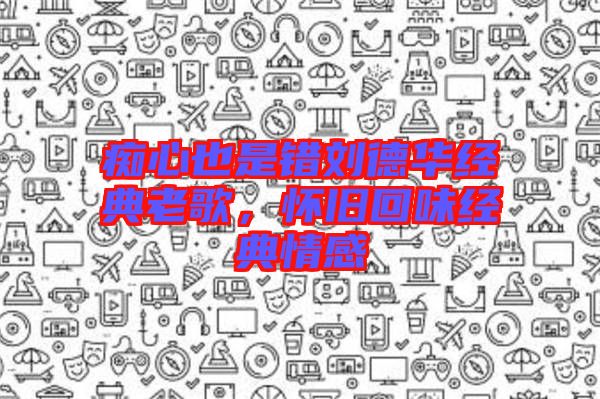 癡心也是錯劉德華經典老歌，懷舊回味經典情感