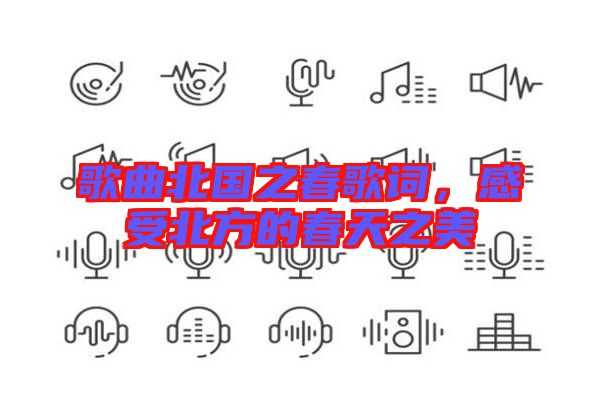 歌曲北國之春歌詞，感受北方的春天之美