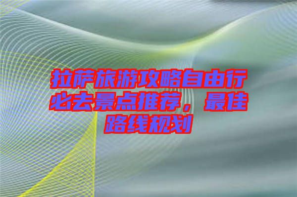 拉薩旅游攻略自由行必去景點推薦，最佳路線規劃