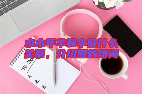 水木年華和李健什么關(guān)系,介紹圈的緋聞