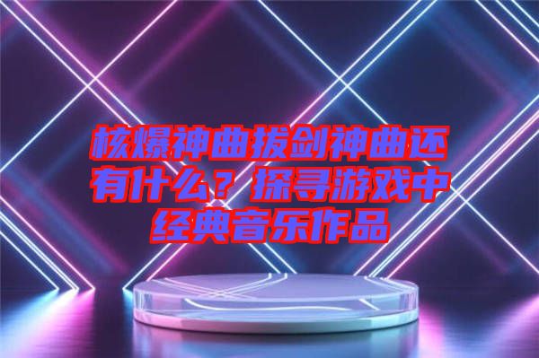 核爆神曲拔劍神曲還有什么?探尋游戲中經典音樂作品