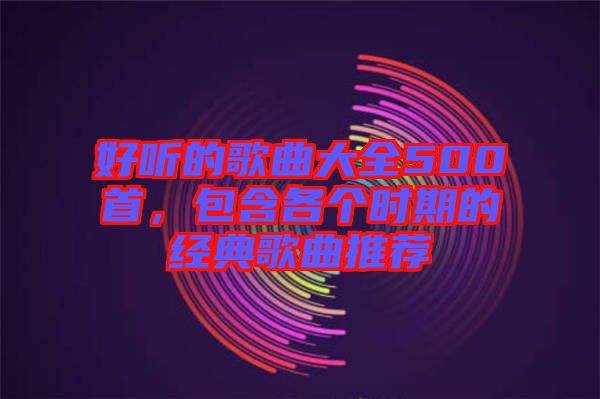 好聽的歌曲大全500首,包含各個時期的經典歌曲推薦