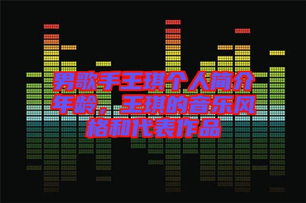 男歌手王琪個人簡介年齡，王琪的音樂風格和代表作品