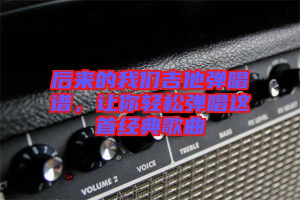 后來的我們吉他彈唱譜,讓你輕松彈唱這首經(jīng)典歌曲