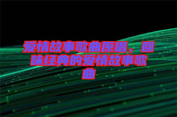 愛情故事歌曲原唱,回味經典的愛情故事歌曲