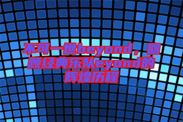 不可一世beyond,回顧經典樂隊eyond的輝煌歷程
