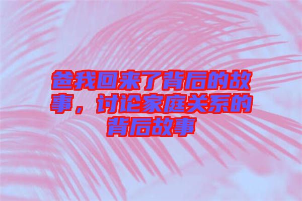 爸我回來了背后的故事,討論家庭關(guān)系的背后故事