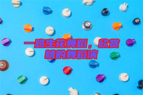 一路生花舞蹈,欣賞精的舞蹈演