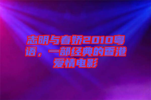 志明與春嬌2010粵語,一部經(jīng)典的香港愛情電影