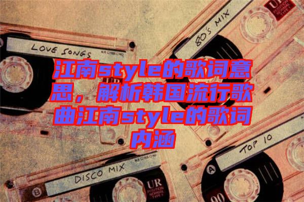 江南style的歌詞意思,解析韓國流行歌曲江南style的歌詞內(nèi)涵