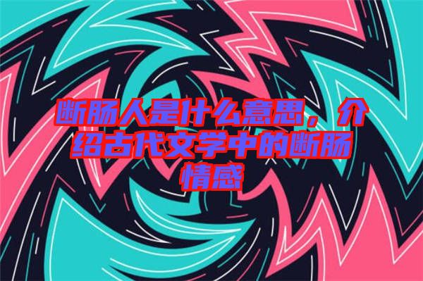 斷腸人是什么意思,介紹古代文學中的斷腸情感